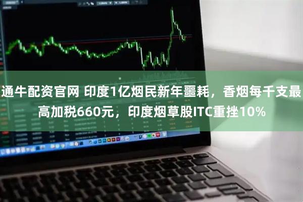 通牛配资官网 印度1亿烟民新年噩耗，香烟每千支最高加税660元，印度烟草股ITC重挫10%