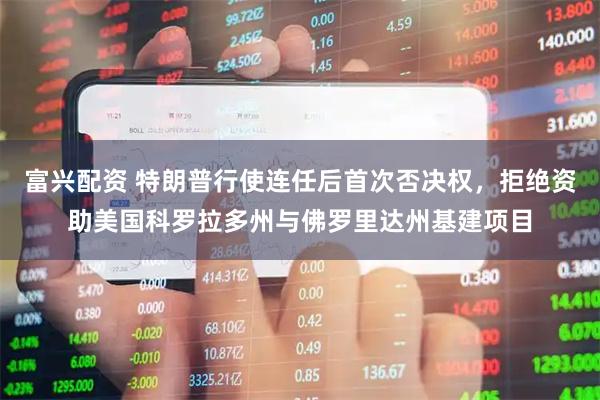 富兴配资 特朗普行使连任后首次否决权，拒绝资助美国科罗拉多州与佛罗里达州基建项目