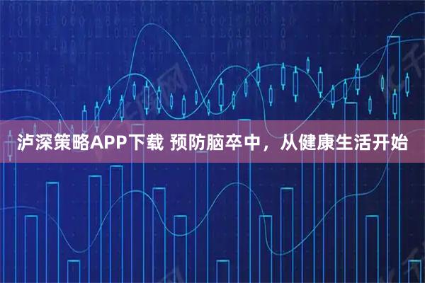 泸深策略APP下载 预防脑卒中，从健康生活开始