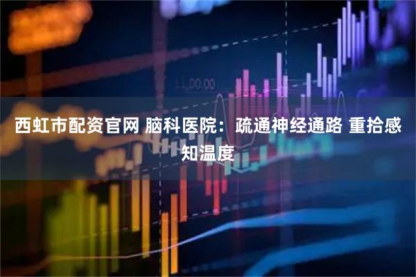 西虹市配资官网 脑科医院：疏通神经通路 重拾感知温度