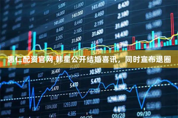 惠仁配资官网 韩星公开结婚喜讯，同时宣布退圈