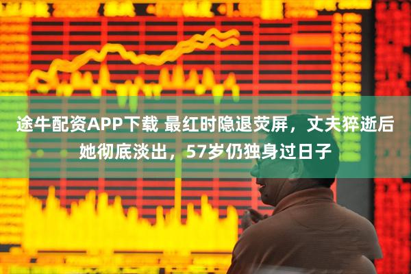 途牛配资APP下载 最红时隐退荧屏，丈夫猝逝后她彻底淡出，57岁仍独身过日子