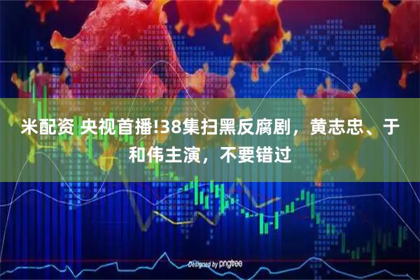 米配资 央视首播!38集扫黑反腐剧，黄志忠、于和伟主演，不要错过