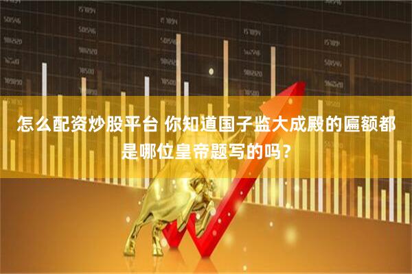 怎么配资炒股平台 你知道国子监大成殿的匾额都是哪位皇帝题写的吗？
