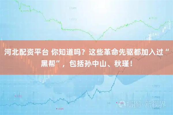 河北配资平台 你知道吗？这些革命先驱都加入过“黑帮”，包括孙中山、秋瑾！