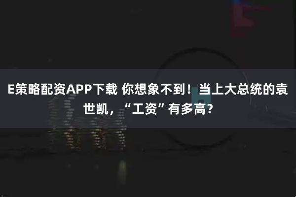 E策略配资APP下载 你想象不到！当上大总统的袁世凯，“工资”有多高？