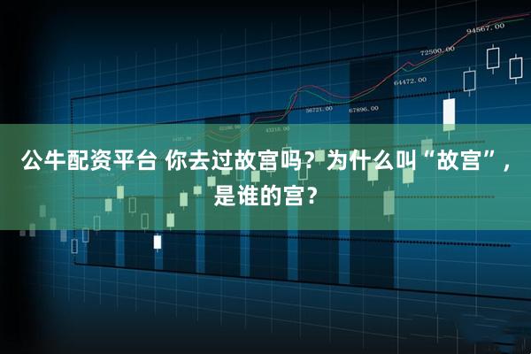 公牛配资平台 你去过故宫吗？为什么叫“故宫”，是谁的宫？