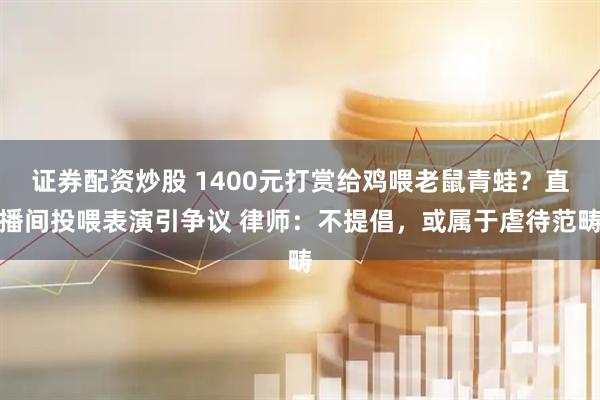 证券配资炒股 1400元打赏给鸡喂老鼠青蛙？直播间投喂表演引争议 律师：不提倡，或属于虐待范畴