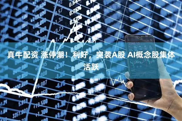真牛配资 涨停潮！利好，突袭A股 AI概念股集体活跃