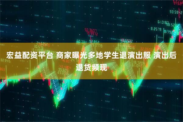 宏益配资平台 商家曝光多地学生退演出服 演出后退货频现