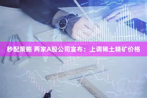 秒配策略 两家A股公司宣布：上调稀土精矿价格