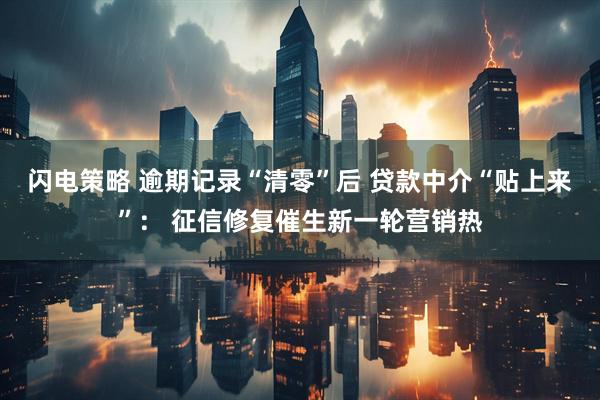 闪电策略 逾期记录“清零”后 贷款中介“贴上来”： 征信修复催生新一轮营销热