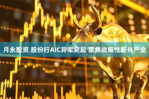 月永配资 股份行AIC异军突起 聚焦战略性新兴产业