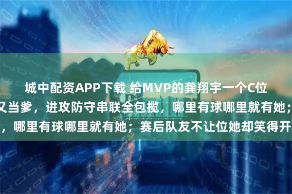 城中配资APP下载 给MVP的龚翔宇一个C位照，小宇宙辛苦又当妈又当爹，进攻防守串联全包揽，哪里有球哪里就有她；赛后队友不让位她却笑得开心
