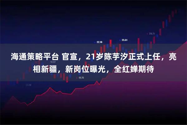 海通策略平台 官宣，21岁陈芋汐正式上任，亮相新疆，新岗位曝光，全红婵期待