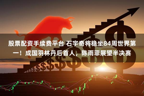 股票配资手续费平台 石宇奇将稳坐84周世界第一！成国羽林丹后首人，陈雨菲展望半决赛