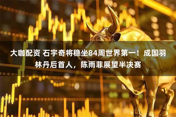 大咖配资 石宇奇将稳坐84周世界第一！成国羽林丹后首人，陈雨菲展望半决赛