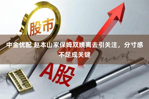 中金优配 赵本山家保姆双姨离去引关注，分寸感不足成关键