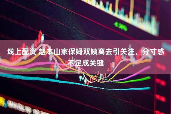 线上配资 赵本山家保姆双姨离去引关注，分寸感不足成关键