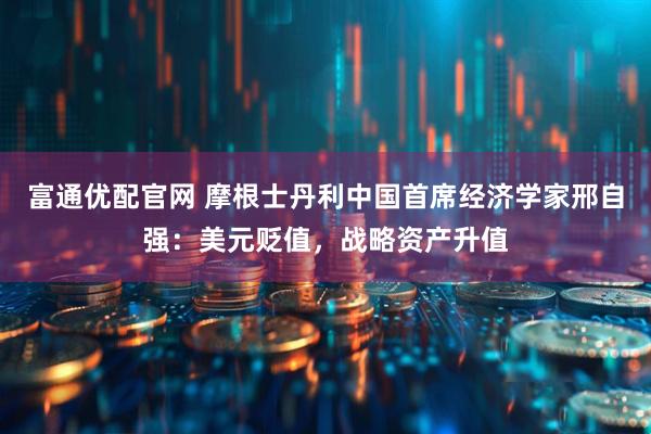 富通优配官网 摩根士丹利中国首席经济学家邢自强：美元贬值，战略资产升值