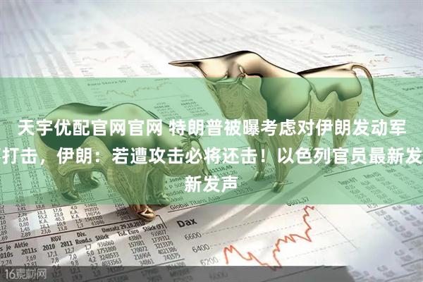 天宇优配官网官网 特朗普被曝考虑对伊朗发动军事打击，伊朗：若遭攻击必将还击！以色列官员最新发声
