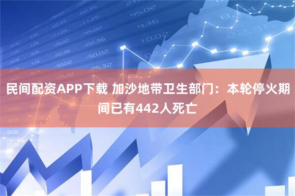 民间配资APP下载 加沙地带卫生部门：本轮停火期间已有442人死亡