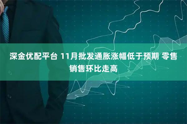 深金优配平台 11月批发通胀涨幅低于预期 零售销售环比走高