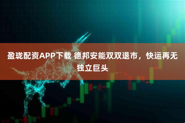 盈珑配资APP下载 德邦安能双双退市，快运再无独立巨头