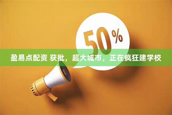 盈易点配资 获批，超大城市，正在疯狂建学校
