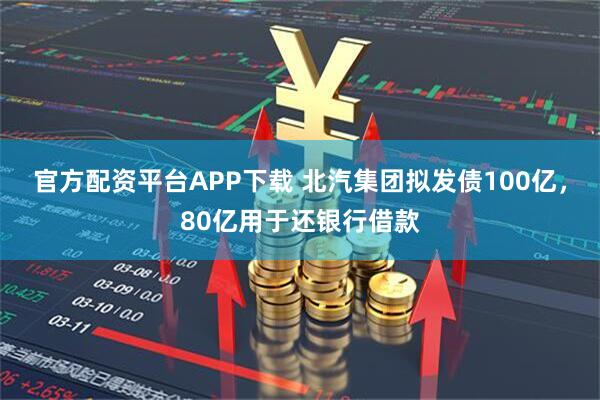 官方配资平台APP下载 北汽集团拟发债100亿，80亿用于还银行借款