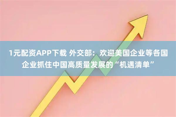 1元配资APP下载 外交部：欢迎美国企业等各国企业抓住中国高质量发展的“机遇清单”