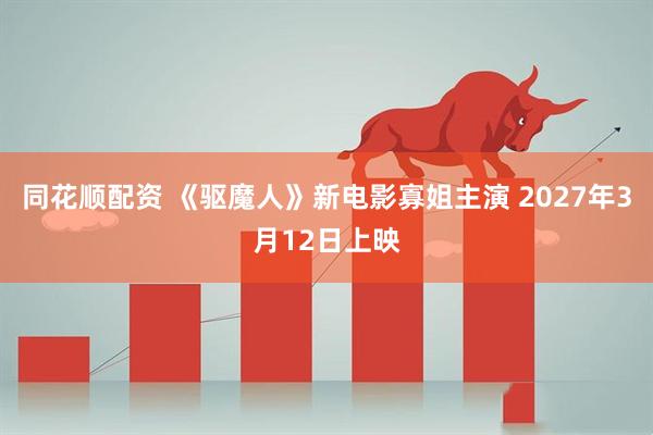 同花顺配资 《驱魔人》新电影寡姐主演 2027年3月12日上映