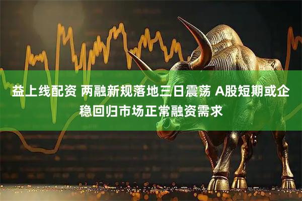 益上线配资 两融新规落地三日震荡 A股短期或企稳回归市场正常融资需求