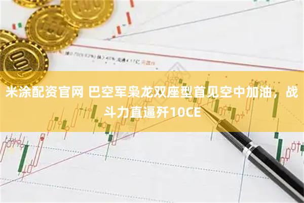 米涂配资官网 巴空军枭龙双座型首见空中加油，战斗力直逼歼10CE