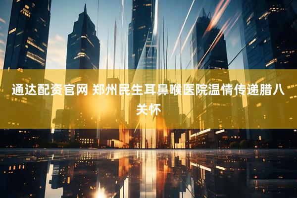 通达配资官网 郑州民生耳鼻喉医院温情传递腊八关怀