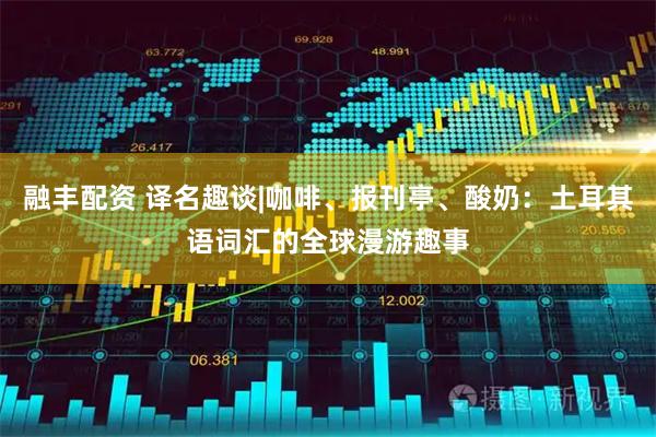 融丰配资 译名趣谈|咖啡、报刊亭、酸奶：土耳其语词汇的全球漫游趣事