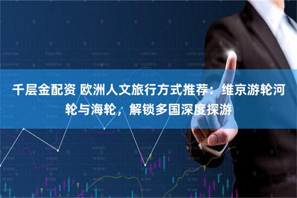 千层金配资 欧洲人文旅行方式推荐：维京游轮河轮与海轮，解锁多国深度探游