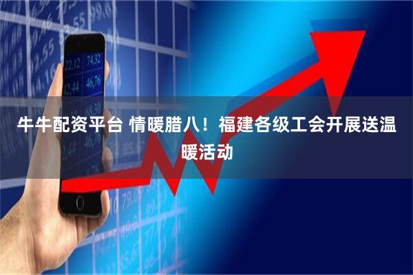 牛牛配资平台 情暖腊八！福建各级工会开展送温暖活动