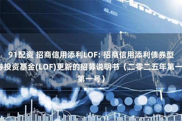 91配资 招商信用添利LOF: 招商信用添利债券型证券投资基金(LOF)更新的招募说明书（二零二五年第一号）