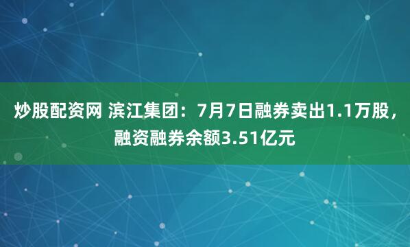 炒股配资网 滨江集团：7月7日融券卖出1.1万股，融资融券余额3.51亿元