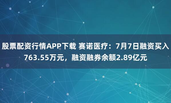 股票配资行情APP下载 赛诺医疗：7月7日融资买入763.55万元，融资融券余额2.89亿元