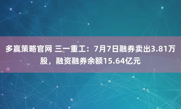 多赢策略官网 三一重工：7月7日融券卖出3.81万股，融资融券余额15.64亿元
