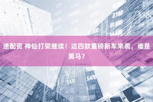 速配资 神仙打架继续！这四款重磅新车来袭，谁是黑马？