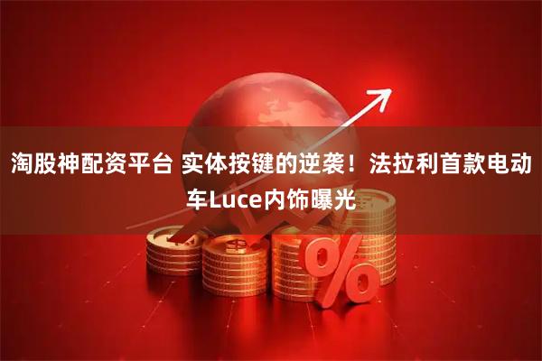 淘股神配资平台 实体按键的逆袭！法拉利首款电动车Luce内饰曝光