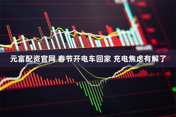 元富配资官网 春节开电车回家 充电焦虑有解了