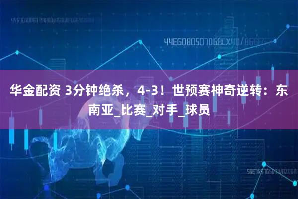 华金配资 3分钟绝杀，4-3！世预赛神奇逆转：东南亚_比赛_对手_球员