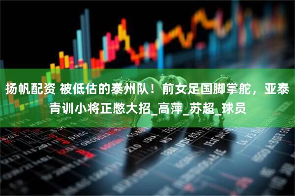 扬帆配资 被低估的泰州队！前女足国脚掌舵，亚泰青训小将正憋大招_高萍_苏超_球员