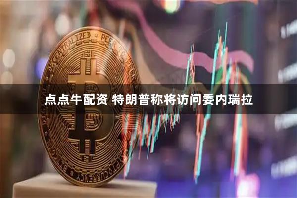 点点牛配资 特朗普称将访问委内瑞拉