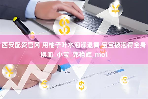 西安配资官网 用柚子叶水泡澡退黄 宝宝被泡得全身换血_小宝_郭艳辉_mol
