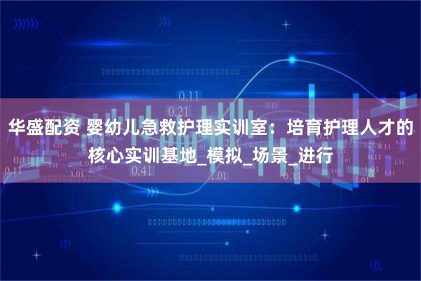 华盛配资 婴幼儿急救护理实训室：培育护理人才的核心实训基地_模拟_场景_进行